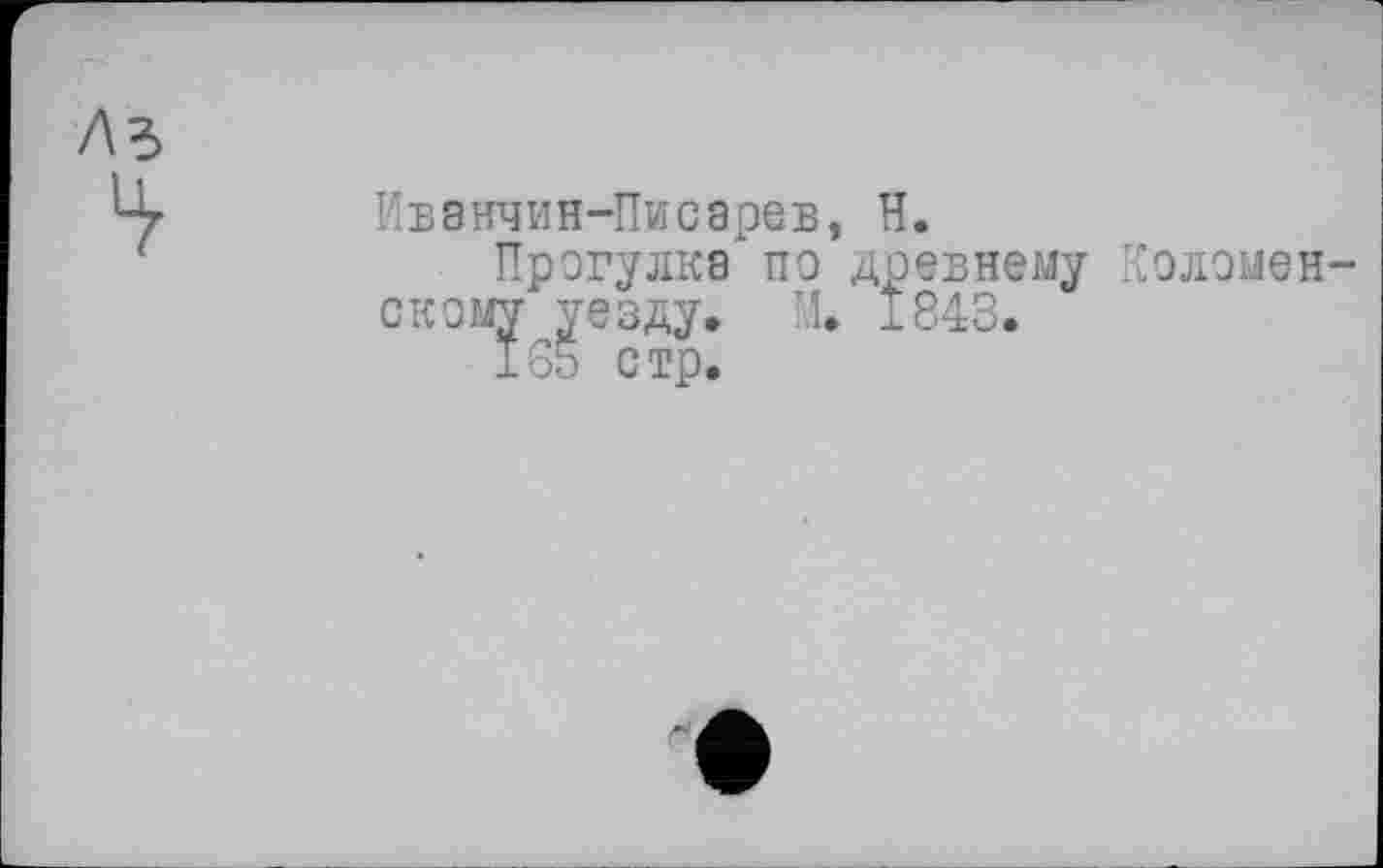 ﻿Иванчин-Писарев, H.
Прогулка по древнему Коломенскому уезду. И. 1843.
155 стр.